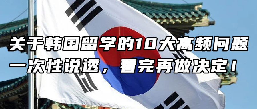 韩国留学丨关于韩国留学的10大高频问题一次性说透，看完再做决定！