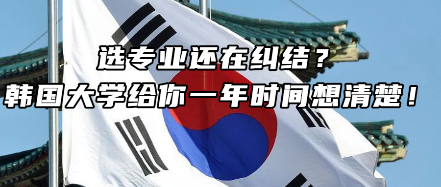 韩国留学丨选专业还在纠结？韩国大学给你一年时间想清楚！