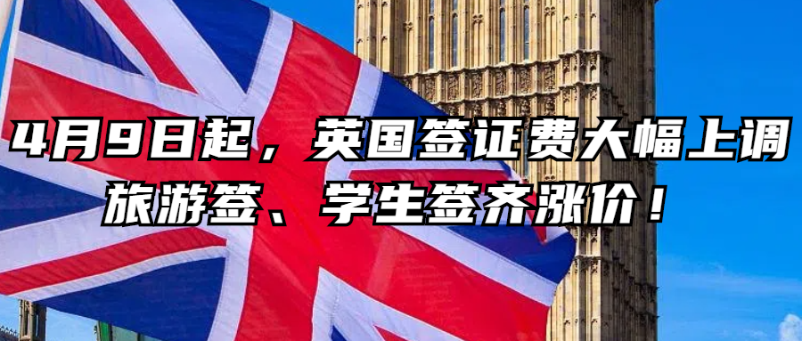 英国签证丨注意！4月9日起，英国签证费大幅上调，旅游签、学生签齐涨价！