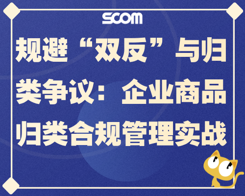 2026 SCM87 规避“双反”与归类争议：企业商品归类合规管理实战
