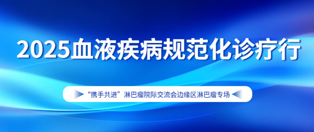 2025血液疾病规范化诊疗行——“携手共进”淋巴瘤院际交流会边缘区淋巴瘤专场项目