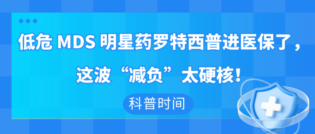 科普时间｜低危MDS明星药罗特西普进医保了，这波“减负”太硬核！