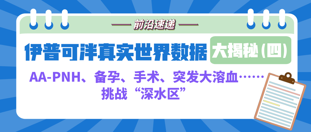 前沿速递 | 伊普可泮真实世界数据大揭密（四）：AA-PNH、备孕、手术、突发大溶血……挑战“深水区”