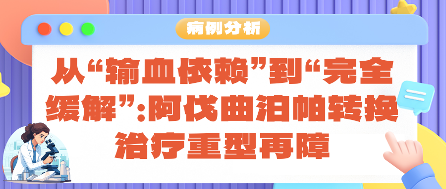病例分析 | 从“输血依赖”到“完全缓解”：阿伐曲泊帕转换治疗重型再障