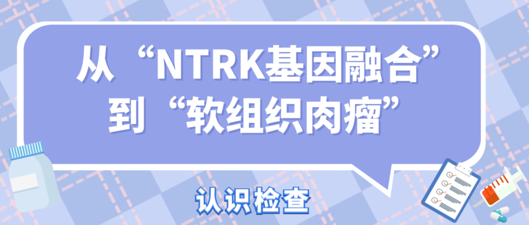 认识检查 | 从“NTRK基因融合”到“软组织肉瘤”