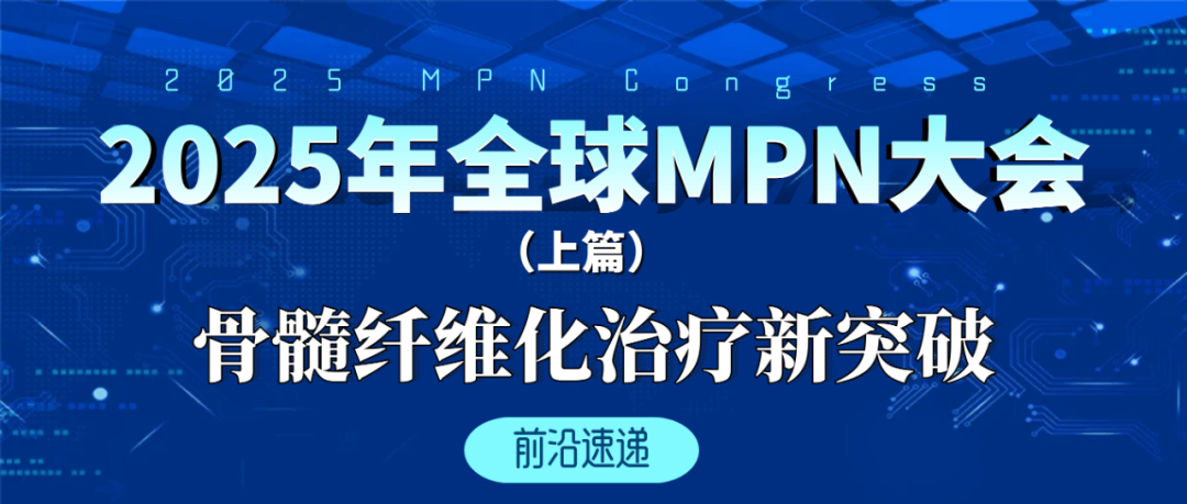 前沿速递 | 2025年全球MPN大会（上篇）：骨髓纤维化治疗新突破