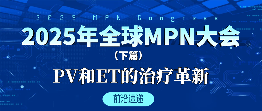 前沿速递 | 2025年全球MPN大会（下篇）：PV和ET的治疗革新