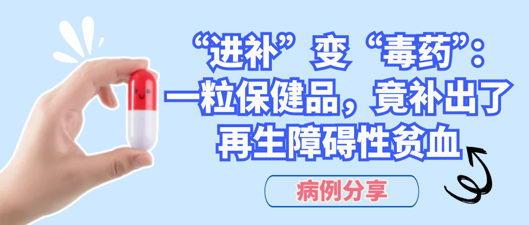病例分享｜“进补”变“毒药”：一粒保健品，竟补出了再生障碍性贫血