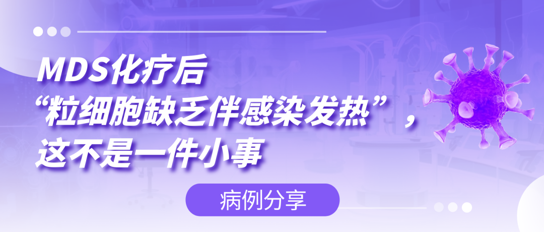 病例分享  |  MDS化疗后“粒细胞缺乏伴感染发热”，这不是一件小事