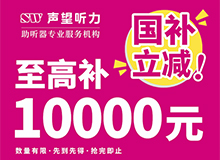 助听器国家补贴来啦！来声望听力至高可补贴10000元！海声听力
